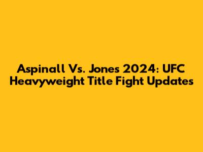 Aspinall Vs. Jones 2024: UFC Heavyweight Title Fight Updates