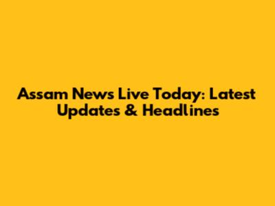 Assam News Live Today: Latest Updates & Headlines