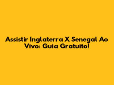 Assistir Inglaterra X Senegal Ao Vivo: Guia Gratuito!