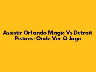 Assistir Orlando Magic Vs Detroit Pistons: Onde Ver O Jogo