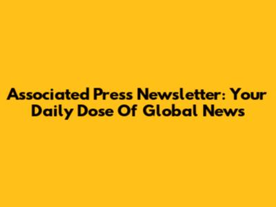 Associated Press Newsletter: Your Daily Dose Of Global News