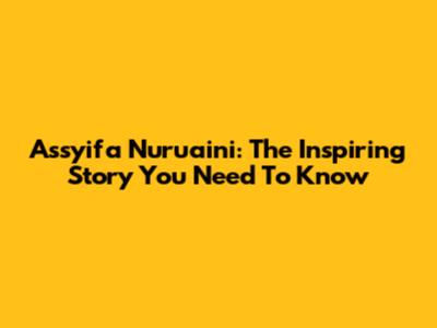 Assyifa Nuru'aini: The Inspiring Story You Need To Know