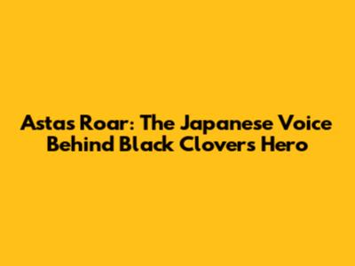 Asta's Roar: The Japanese Voice Behind Black Clover's Hero