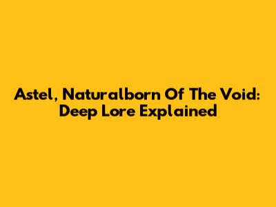 Astel, Naturalborn Of The Void: Deep Lore Explained