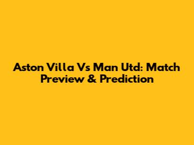 Aston Villa Vs Man Utd: Match Preview & Prediction