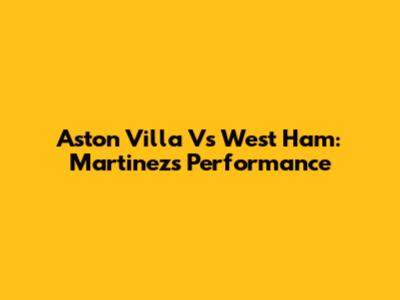 Aston Villa Vs West Ham: Martinez's Performance