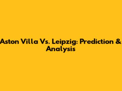 Aston Villa Vs. Leipzig: Prediction & Analysis