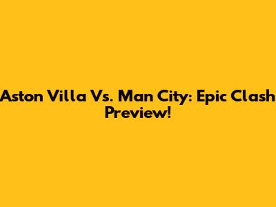 Aston Villa Vs. Man City: Epic Clash Preview!