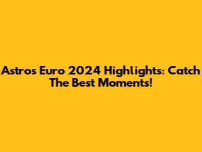 Astro's Euro 2024 Highlights: Catch The Best Moments!