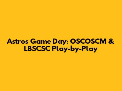 Astros Game Day: OSCOSCM & LBSCSC Play-by-Play