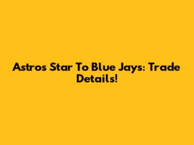 Astros Star To Blue Jays: Trade Details!