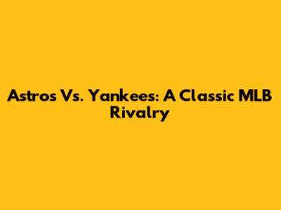 Astros Vs. Yankees: A Classic MLB Rivalry