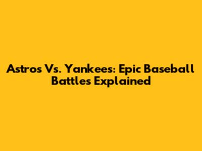 Astros Vs. Yankees: Epic Baseball Battles Explained