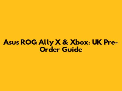 Asus ROG Ally X & Xbox: UK Pre-Order Guide