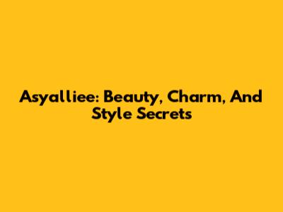 Asyalliee: Beauty, Charm, And Style Secrets