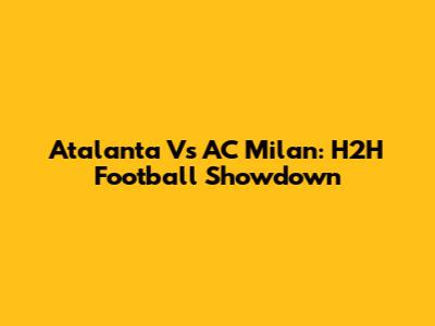 Atalanta Vs AC Milan: H2H Football Showdown