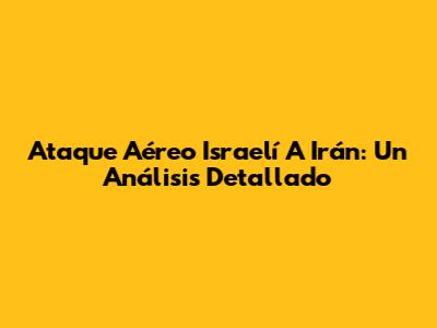 Ataque Aéreo Israelí A Irán: Un Análisis Detallado