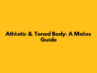 Athletic & Toned Body: A Male's Guide