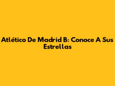 Atlético De Madrid B: Conoce A Sus Estrellas