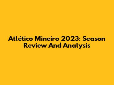 Atlético Mineiro 2023: Season Review And Analysis