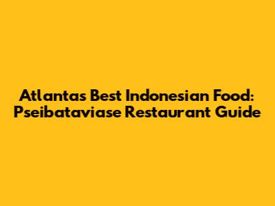 Atlanta's Best Indonesian Food: Pseibataviase Restaurant Guide