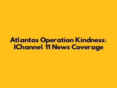 Atlanta's Operation Kindness: IChannel 11 News Coverage