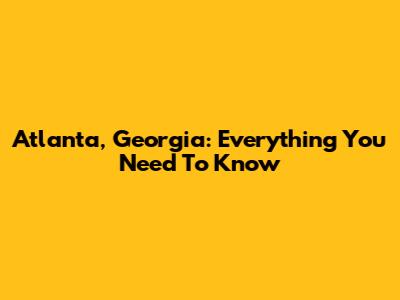 Atlanta, Georgia: Everything You Need To Know