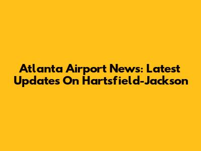 Atlanta Airport News: Latest Updates On Hartsfield-Jackson
