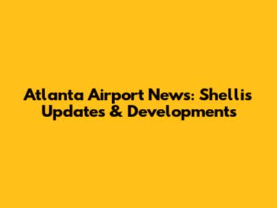 Atlanta Airport News: Shellis Updates & Developments