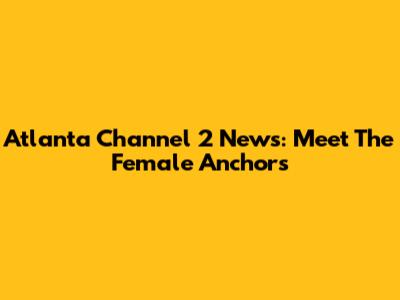 Atlanta Channel 2 News: Meet The Female Anchors