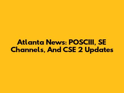Atlanta News: POSCIII, SE Channels, And CSE 2 Updates