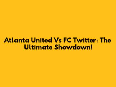 Atlanta United Vs FC Twitter: The Ultimate Showdown!