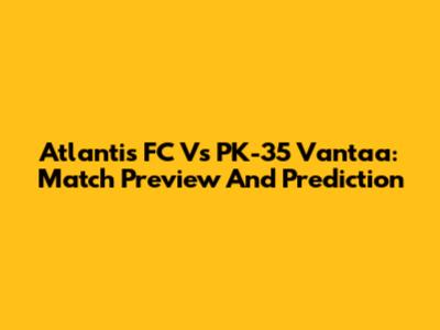 Atlantis FC Vs PK-35 Vantaa: Match Preview And Prediction