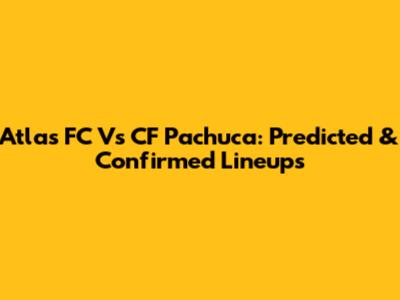 Atlas FC Vs CF Pachuca: Predicted & Confirmed Lineups