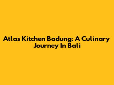 Atlas Kitchen Badung: A Culinary Journey In Bali