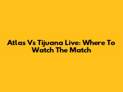 Atlas Vs Tijuana Live: Where To Watch The Match