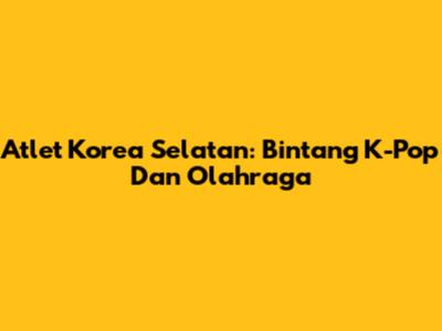 Atlet Korea Selatan: Bintang K-Pop Dan Olahraga