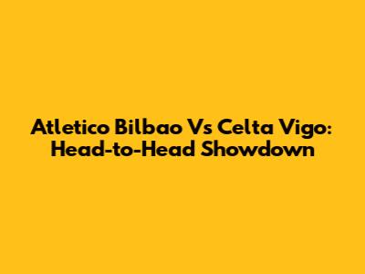 Atletico Bilbao Vs Celta Vigo: Head-to-Head Showdown