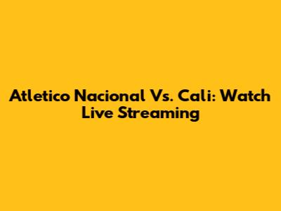 Atletico Nacional Vs. Cali: Watch Live Streaming