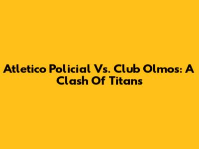 Atletico Policial Vs. Club Olmos: A Clash Of Titans