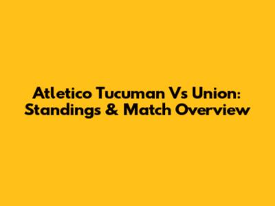 Atletico Tucuman Vs Union: Standings & Match Overview