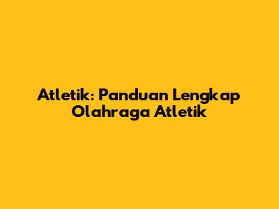 Atletik: Panduan Lengkap Olahraga Atletik