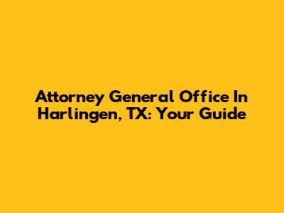 Attorney General Office In Harlingen, TX: Your Guide