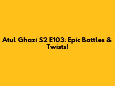 Atul Ghazi S2 E103: Epic Battles & Twists!