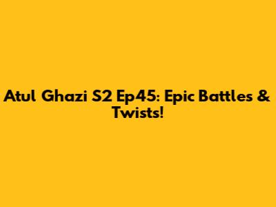 Atul Ghazi S2 Ep45: Epic Battles & Twists!