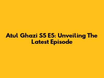 Atul Ghazi S5 E5: Unveiling The Latest Episode
