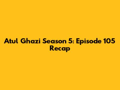 Atul Ghazi Season 5: Episode 105 Recap