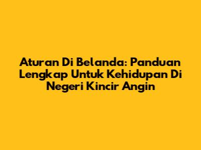 Aturan Di Belanda: Panduan Lengkap Untuk Kehidupan Di Negeri Kincir Angin