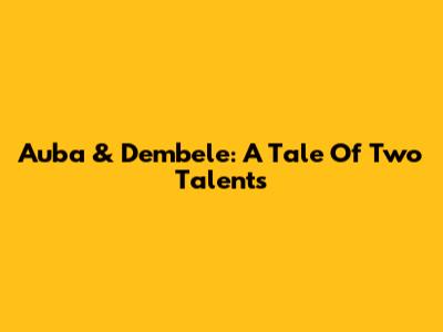 Auba & Dembele: A Tale Of Two Talents