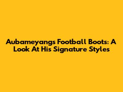 Aubameyang's Football Boots: A Look At His Signature Styles